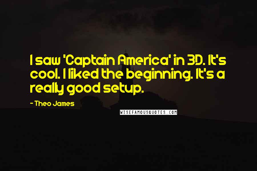 Theo James Quotes: I saw 'Captain America' in 3D. It's cool. I liked the beginning. It's a really good setup.