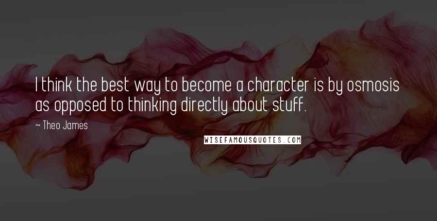 Theo James Quotes: I think the best way to become a character is by osmosis as opposed to thinking directly about stuff.