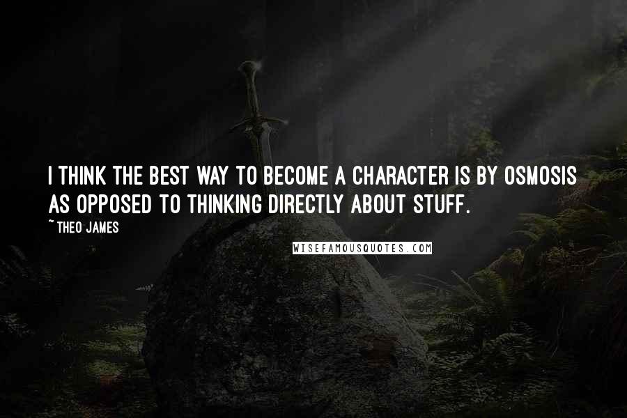 Theo James Quotes: I think the best way to become a character is by osmosis as opposed to thinking directly about stuff.