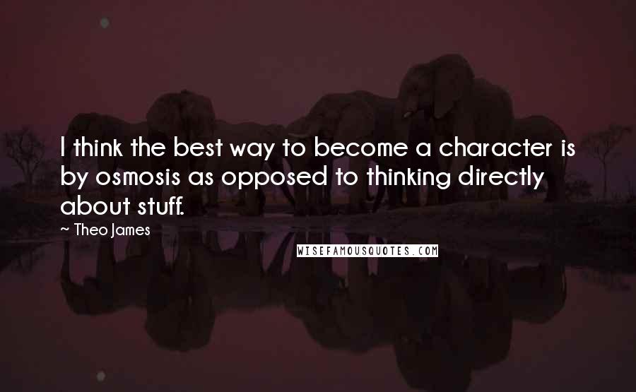 Theo James Quotes: I think the best way to become a character is by osmosis as opposed to thinking directly about stuff.