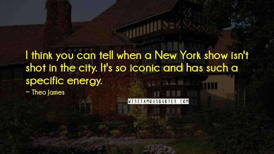 Theo James Quotes: I think you can tell when a New York show isn't shot in the city. It's so iconic and has such a specific energy.