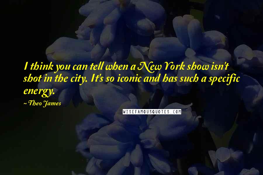 Theo James Quotes: I think you can tell when a New York show isn't shot in the city. It's so iconic and has such a specific energy.
