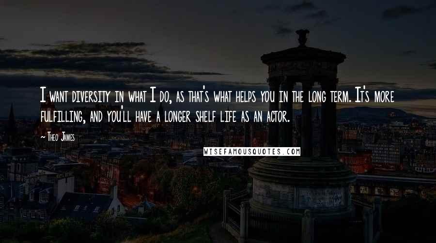 Theo James Quotes: I want diversity in what I do, as that's what helps you in the long term. It's more fulfilling, and you'll have a longer shelf life as an actor.