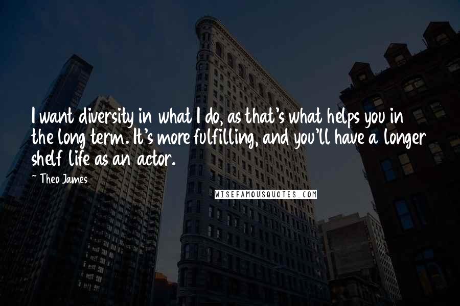 Theo James Quotes: I want diversity in what I do, as that's what helps you in the long term. It's more fulfilling, and you'll have a longer shelf life as an actor.