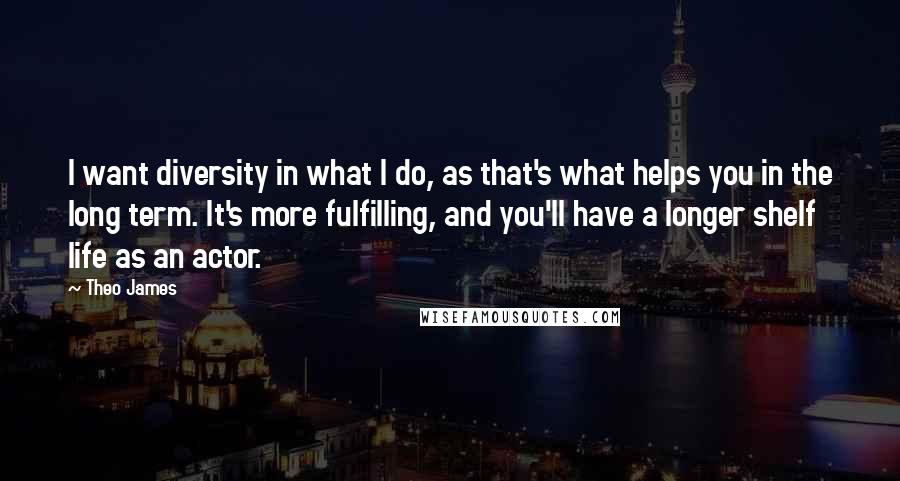 Theo James Quotes: I want diversity in what I do, as that's what helps you in the long term. It's more fulfilling, and you'll have a longer shelf life as an actor.