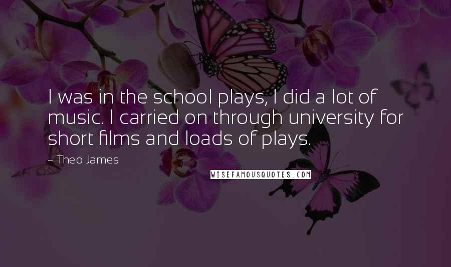 Theo James Quotes: I was in the school plays, I did a lot of music. I carried on through university for short films and loads of plays.