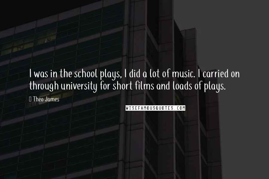 Theo James Quotes: I was in the school plays, I did a lot of music. I carried on through university for short films and loads of plays.