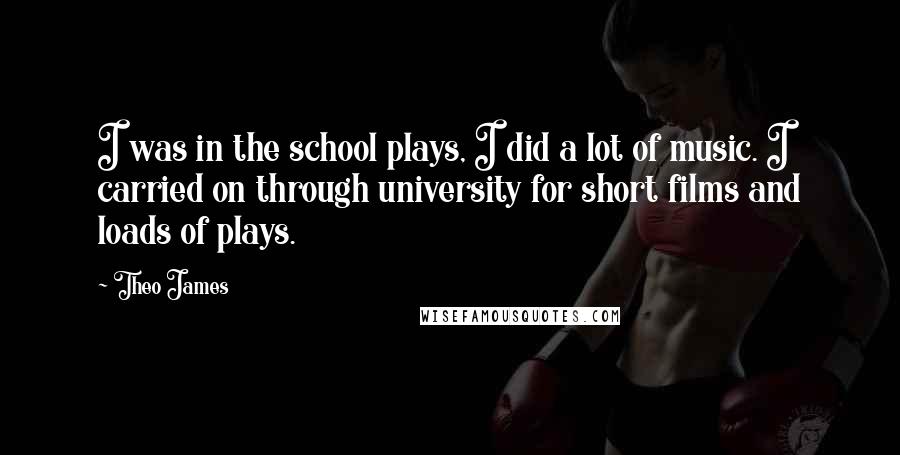 Theo James Quotes: I was in the school plays, I did a lot of music. I carried on through university for short films and loads of plays.