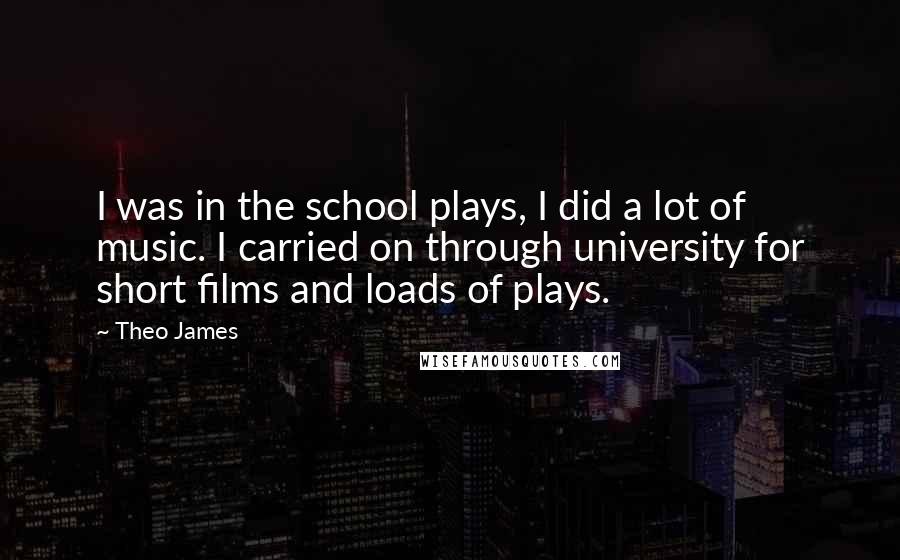 Theo James Quotes: I was in the school plays, I did a lot of music. I carried on through university for short films and loads of plays.