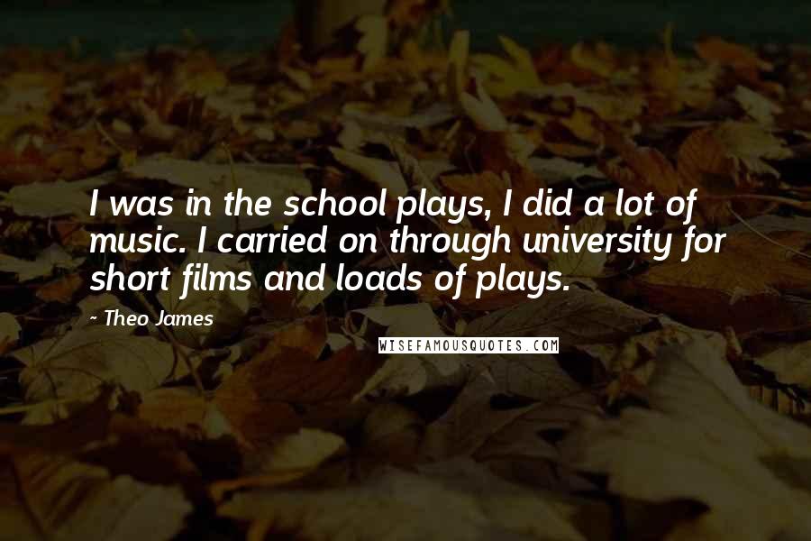 Theo James Quotes: I was in the school plays, I did a lot of music. I carried on through university for short films and loads of plays.