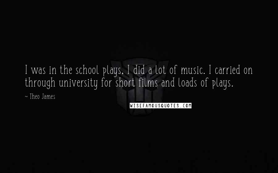 Theo James Quotes: I was in the school plays, I did a lot of music. I carried on through university for short films and loads of plays.