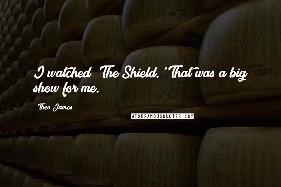 Theo James Quotes: I watched 'The Shield.' That was a big show for me.