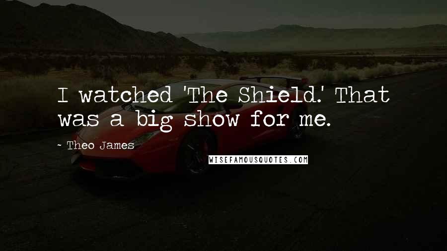 Theo James Quotes: I watched 'The Shield.' That was a big show for me.