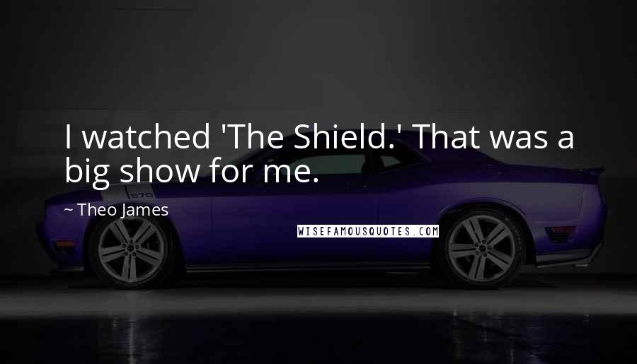 Theo James Quotes: I watched 'The Shield.' That was a big show for me.