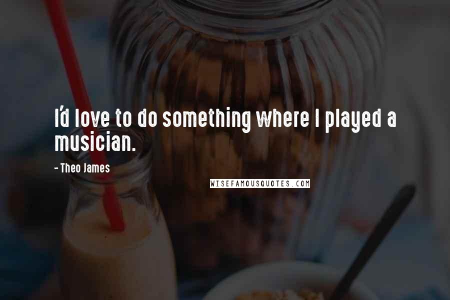 Theo James Quotes: I'd love to do something where I played a musician.