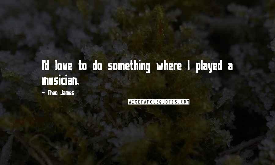 Theo James Quotes: I'd love to do something where I played a musician.