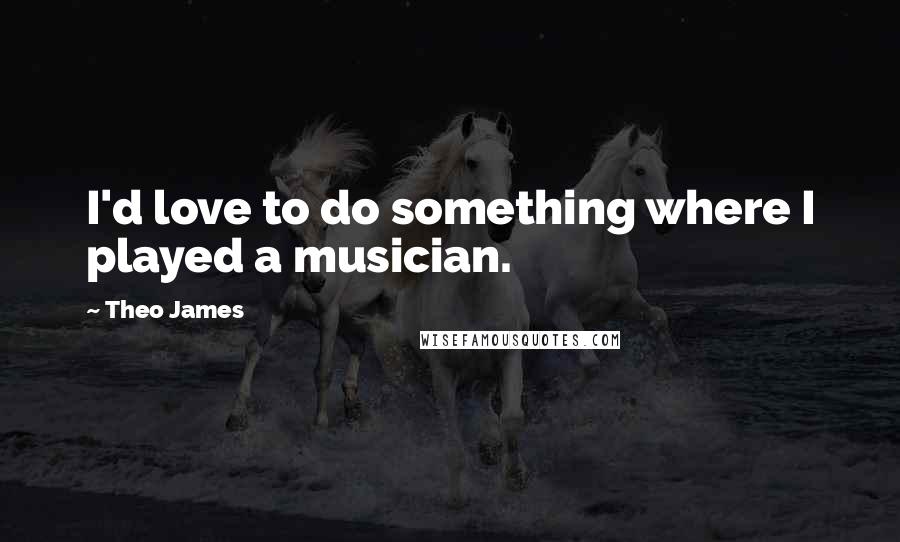 Theo James Quotes: I'd love to do something where I played a musician.