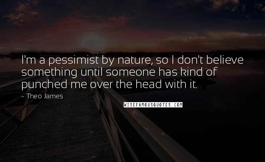 Theo James Quotes: I'm a pessimist by nature, so I don't believe something until someone has kind of punched me over the head with it.