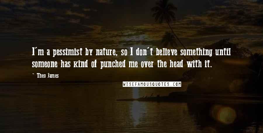 Theo James Quotes: I'm a pessimist by nature, so I don't believe something until someone has kind of punched me over the head with it.