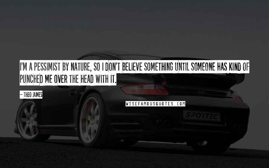 Theo James Quotes: I'm a pessimist by nature, so I don't believe something until someone has kind of punched me over the head with it.