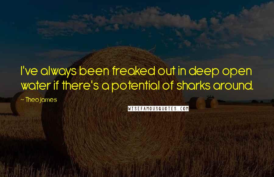 Theo James Quotes: I've always been freaked out in deep open water if there's a potential of sharks around.