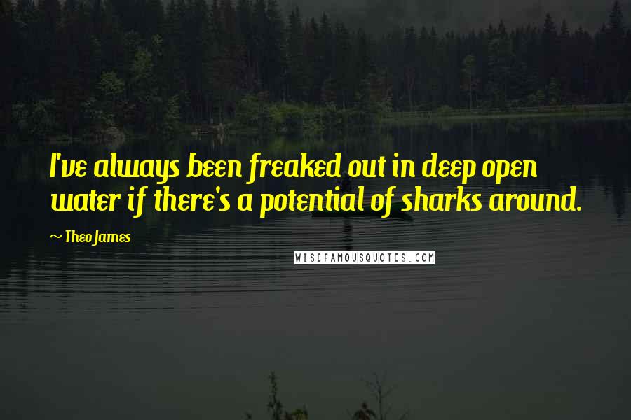 Theo James Quotes: I've always been freaked out in deep open water if there's a potential of sharks around.