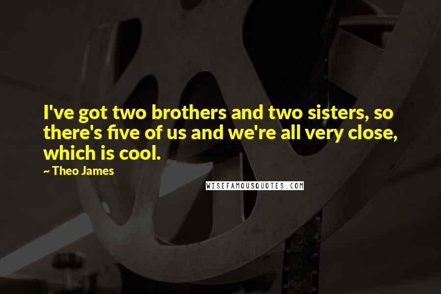 Theo James Quotes: I've got two brothers and two sisters, so there's five of us and we're all very close, which is cool.
