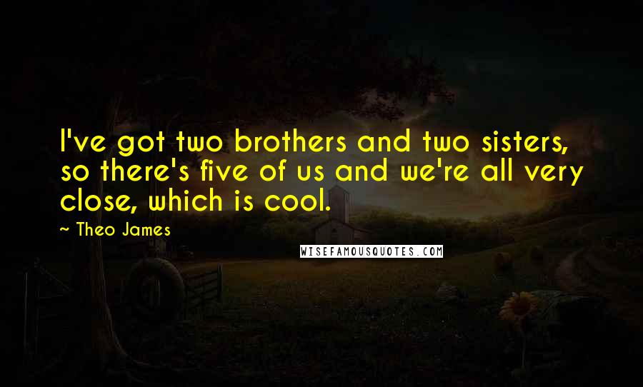 Theo James Quotes: I've got two brothers and two sisters, so there's five of us and we're all very close, which is cool.