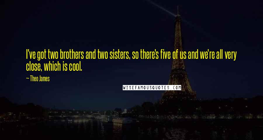 Theo James Quotes: I've got two brothers and two sisters, so there's five of us and we're all very close, which is cool.