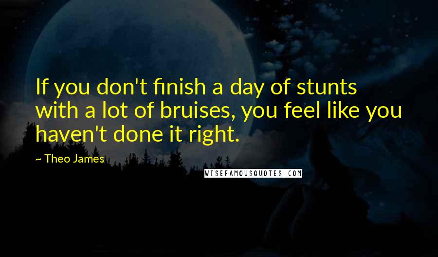 Theo James Quotes: If you don't finish a day of stunts with a lot of bruises, you feel like you haven't done it right.