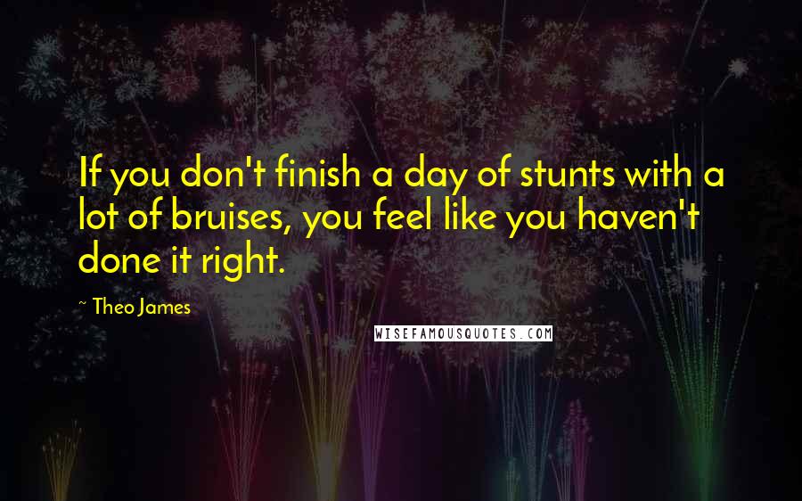 Theo James Quotes: If you don't finish a day of stunts with a lot of bruises, you feel like you haven't done it right.