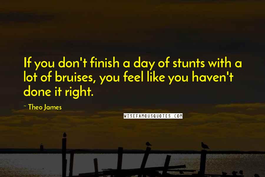 Theo James Quotes: If you don't finish a day of stunts with a lot of bruises, you feel like you haven't done it right.