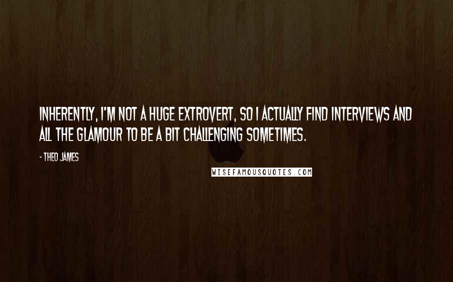 Theo James Quotes: Inherently, I'm not a huge extrovert, so I actually find interviews and all the glamour to be a bit challenging sometimes.