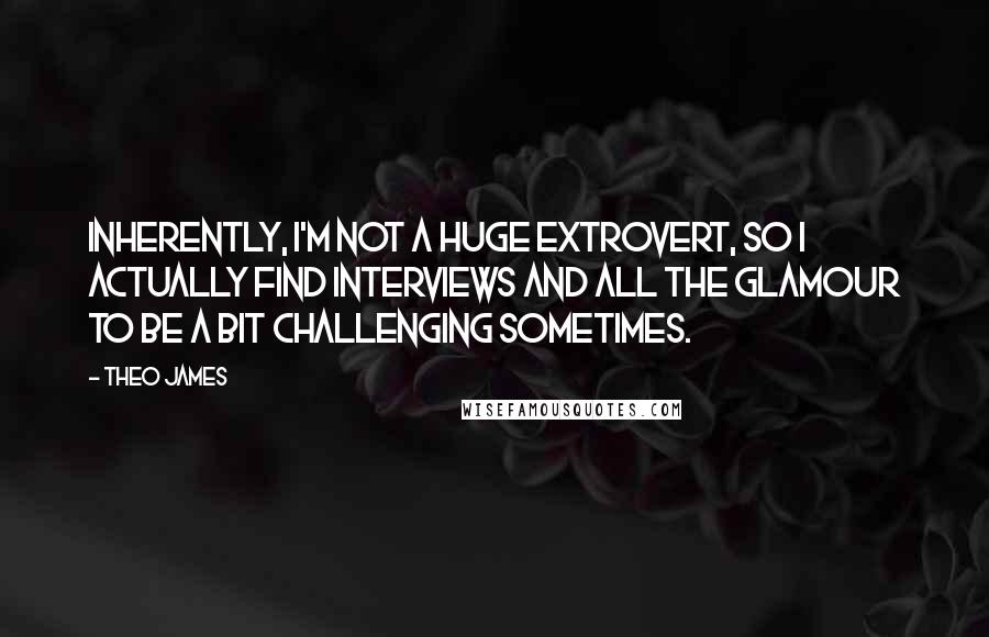 Theo James Quotes: Inherently, I'm not a huge extrovert, so I actually find interviews and all the glamour to be a bit challenging sometimes.