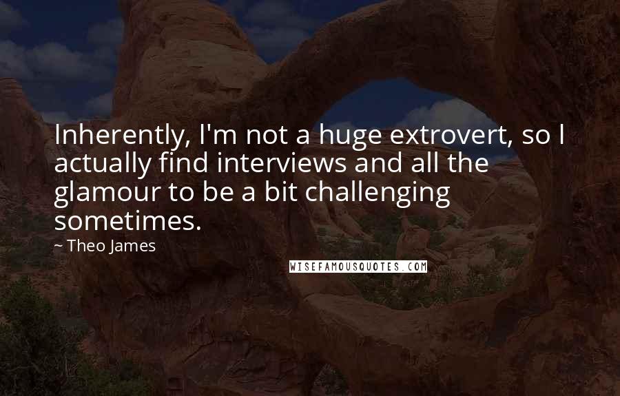 Theo James Quotes: Inherently, I'm not a huge extrovert, so I actually find interviews and all the glamour to be a bit challenging sometimes.