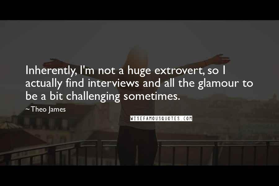 Theo James Quotes: Inherently, I'm not a huge extrovert, so I actually find interviews and all the glamour to be a bit challenging sometimes.