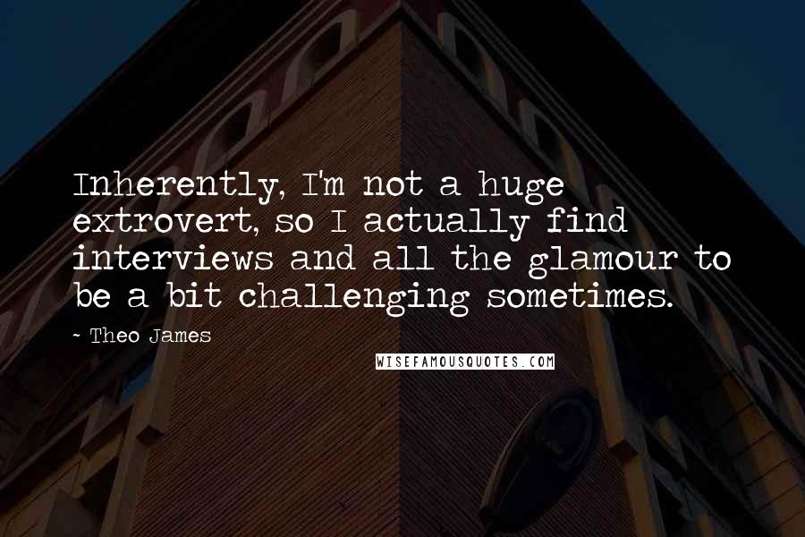 Theo James Quotes: Inherently, I'm not a huge extrovert, so I actually find interviews and all the glamour to be a bit challenging sometimes.