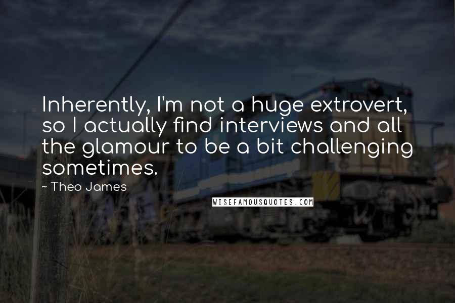 Theo James Quotes: Inherently, I'm not a huge extrovert, so I actually find interviews and all the glamour to be a bit challenging sometimes.