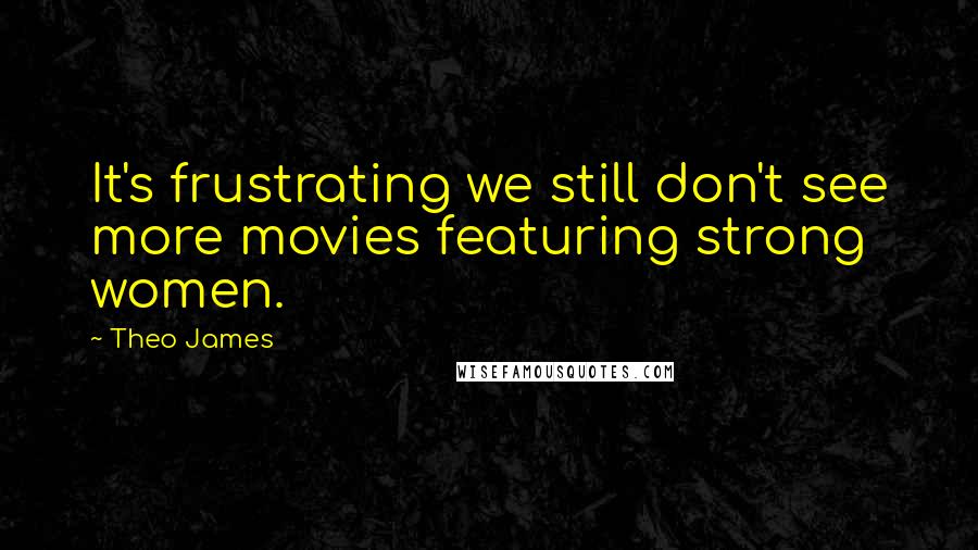 Theo James Quotes: It's frustrating we still don't see more movies featuring strong women.