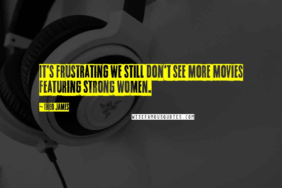 Theo James Quotes: It's frustrating we still don't see more movies featuring strong women.