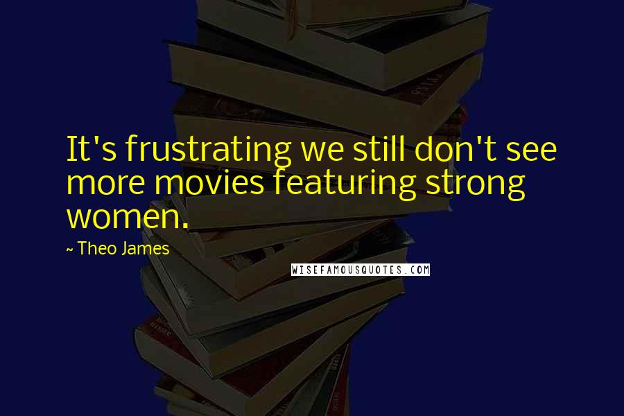 Theo James Quotes: It's frustrating we still don't see more movies featuring strong women.