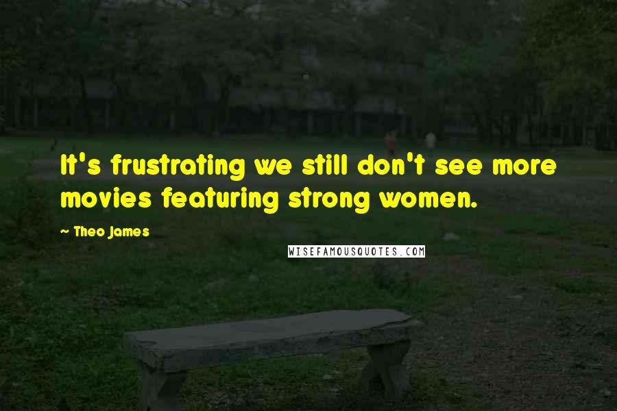 Theo James Quotes: It's frustrating we still don't see more movies featuring strong women.