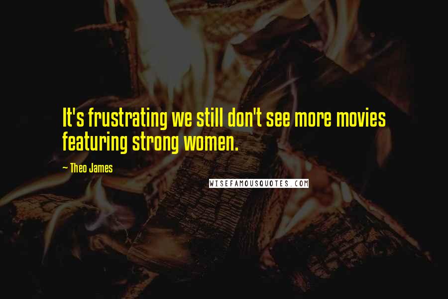 Theo James Quotes: It's frustrating we still don't see more movies featuring strong women.