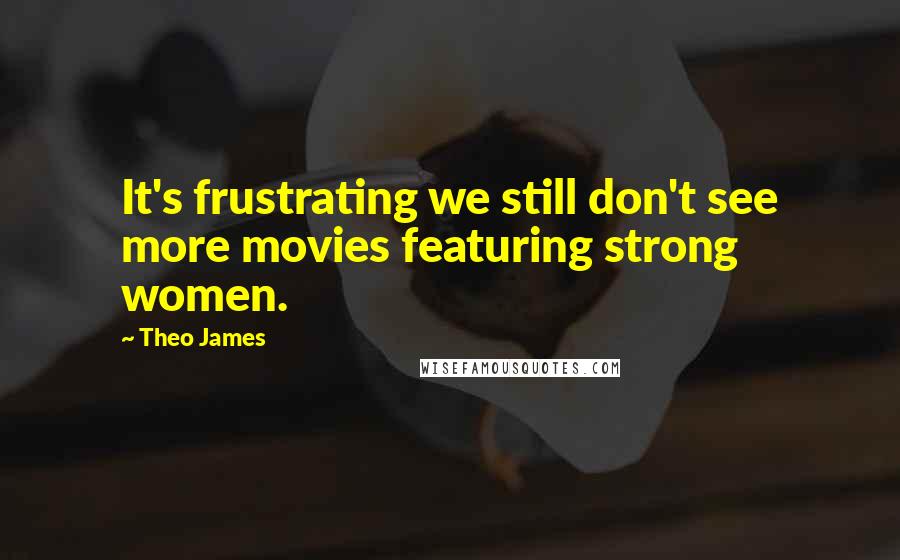 Theo James Quotes: It's frustrating we still don't see more movies featuring strong women.