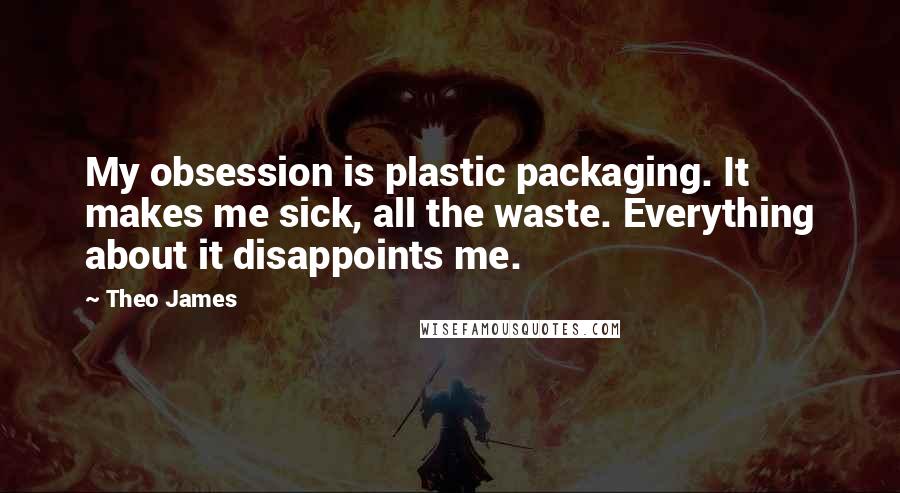 Theo James Quotes: My obsession is plastic packaging. It makes me sick, all the waste. Everything about it disappoints me.