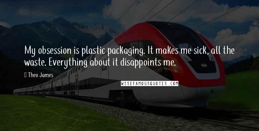 Theo James Quotes: My obsession is plastic packaging. It makes me sick, all the waste. Everything about it disappoints me.