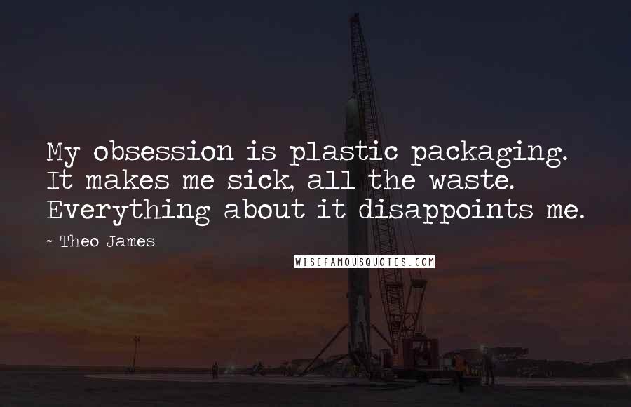 Theo James Quotes: My obsession is plastic packaging. It makes me sick, all the waste. Everything about it disappoints me.