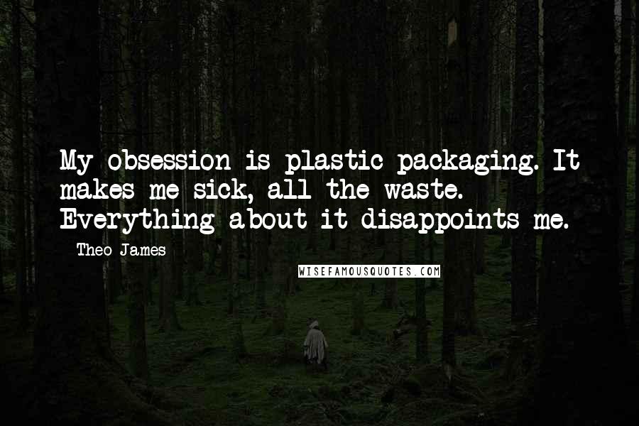 Theo James Quotes: My obsession is plastic packaging. It makes me sick, all the waste. Everything about it disappoints me.