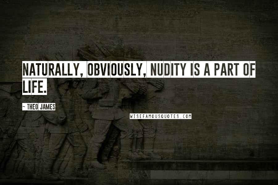 Theo James Quotes: Naturally, obviously, nudity is a part of life.