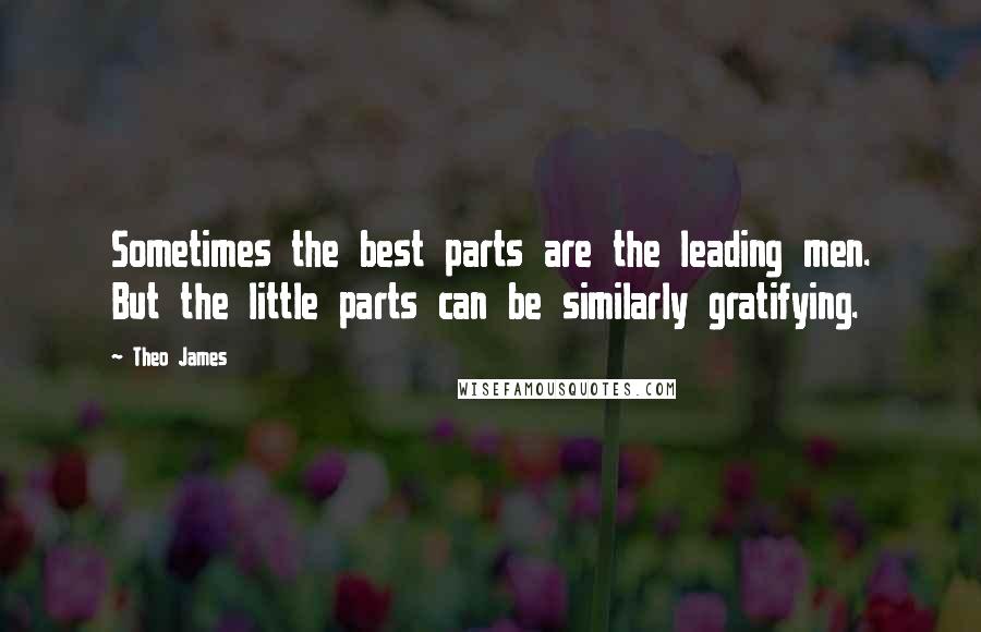 Theo James Quotes: Sometimes the best parts are the leading men. But the little parts can be similarly gratifying.